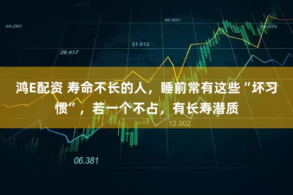 鸿E配资 寿命不长的人，睡前常有这些“坏习惯”，若一个不占，有长寿潜质