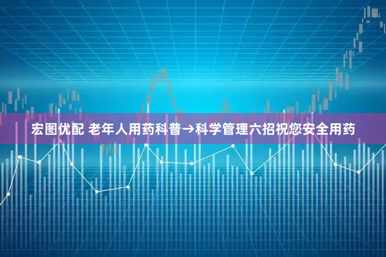 宏图优配 老年人用药科普→科学管理六招祝您安全用药