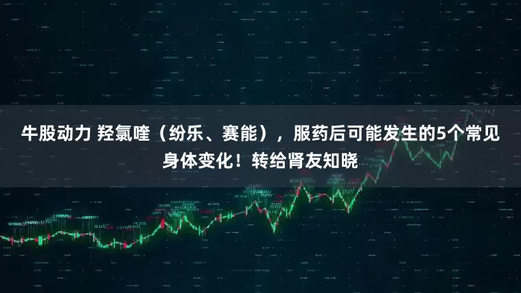 牛股动力 羟氯喹（纷乐、赛能），服药后可能发生的5个常见身体变化！转给肾友知晓