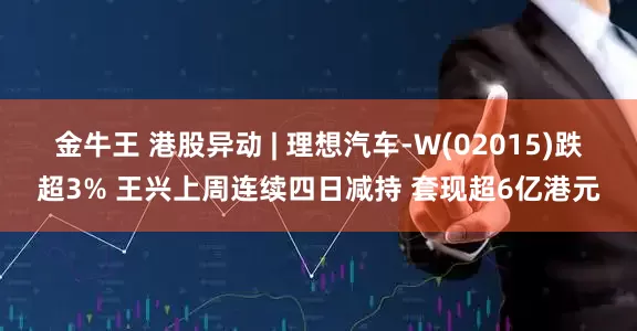 金牛王 港股异动 | 理想汽车-W(02015)跌超3% 王兴上周连续四日减持 套现超6亿港元