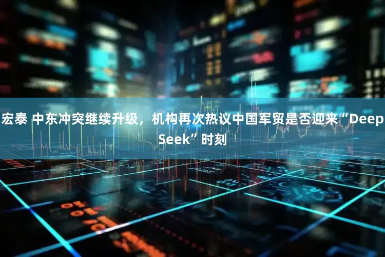 宏泰 中东冲突继续升级，机构再次热议中国军贸是否迎来“DeepSeek”时刻