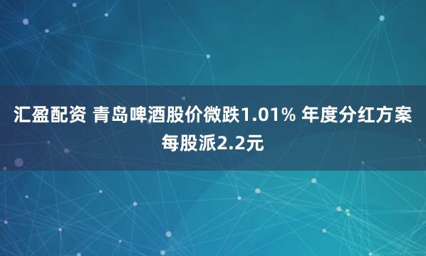 汇盈配资 青岛啤酒股价微跌1.01% 年度分红方案每股派2.2元