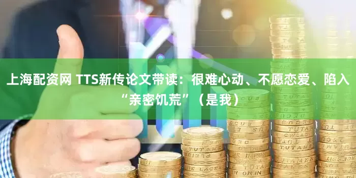 上海配资网 TTS新传论文带读：很难心动、不愿恋爱、陷入“亲密饥荒”（是我）