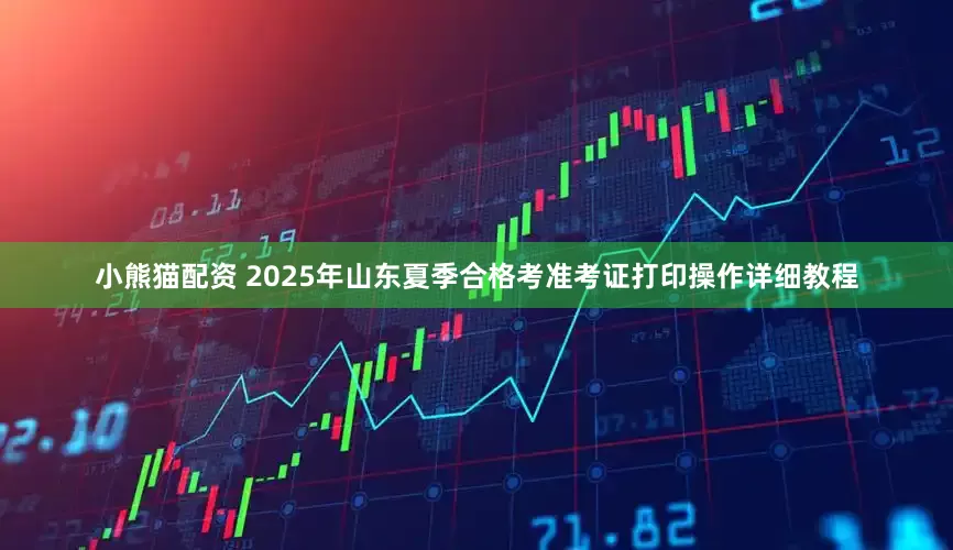 小熊猫配资 2025年山东夏季合格考准考证打印操作详细教程