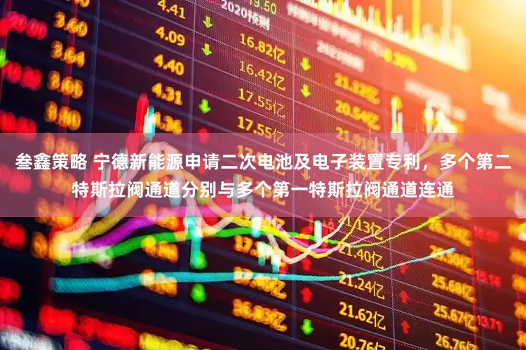 叁鑫策略 宁德新能源申请二次电池及电子装置专利，多个第二特斯拉阀通道分别与多个第一特斯拉阀通道连通