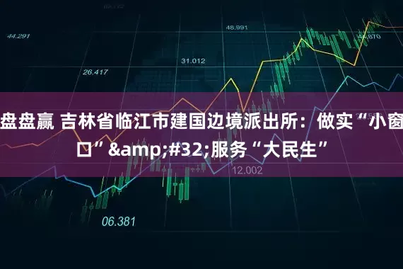 盘盘赢 吉林省临江市建国边境派出所：做实“小窗口” 服务“大民生”