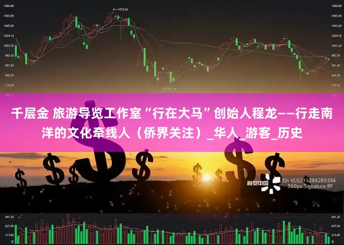 千层金 旅游导览工作室“行在大马”创始人程龙——行走南洋的文化牵线人（侨界关注）_华人_游客_历史