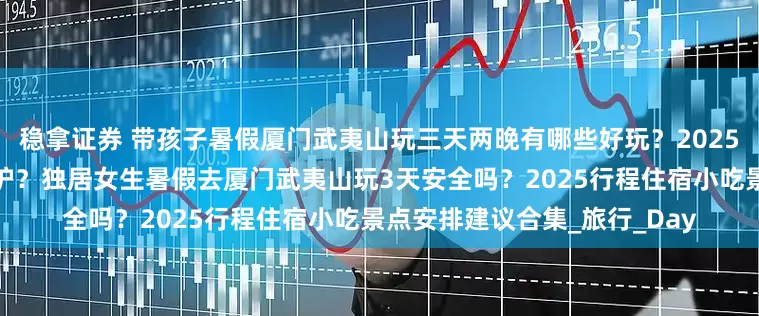 稳拿证券 带孩子暑假厦门武夷山玩三天两晚有哪些好玩？2025行程景点住宿小吃全攻略出炉？独居女生暑假去厦门武夷山玩3天安全吗？2025行程住宿小吃景点安排建议合集_旅行_Day
