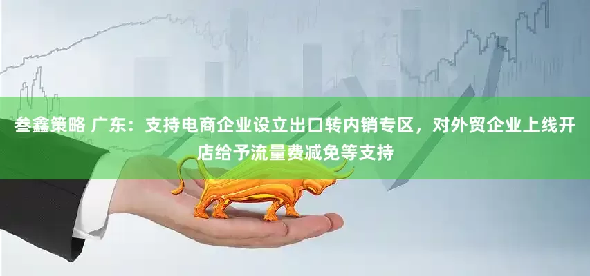 叁鑫策略 广东：支持电商企业设立出口转内销专区，对外贸企业上线开店给予流量费减免等支持