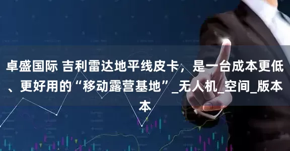 卓盛国际 吉利雷达地平线皮卡，是一台成本更低、更好用的“移动露营基地”_无人机_空间_版本