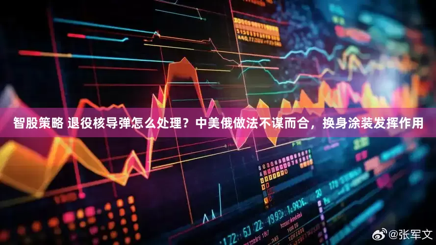 智股策略 退役核导弹怎么处理？中美俄做法不谋而合，换身涂装发挥作用