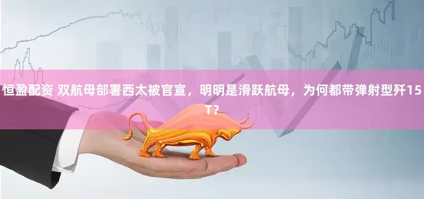 恒盈配资 双航母部署西太被官宣，明明是滑跃航母，为何都带弹射型歼15T？