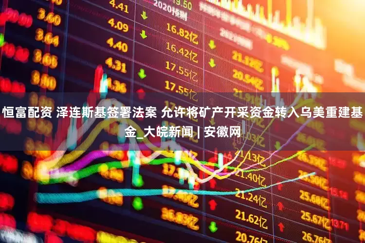 恒富配资 泽连斯基签署法案 允许将矿产开采资金转入乌美重建基金_大皖新闻 | 安徽网