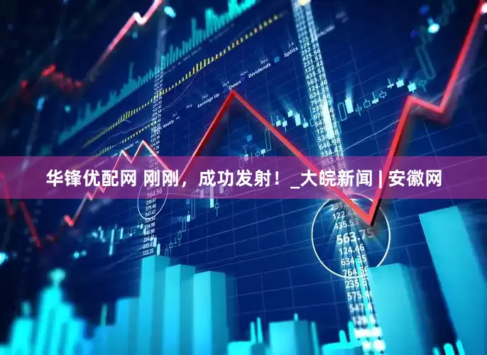 华锋优配网 刚刚，成功发射！_大皖新闻 | 安徽网