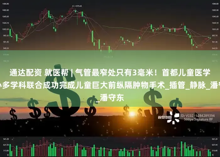 通达配资 就医帮 | 气管最窄处只有3毫米！首都儿童医学中心多学科联合成功完成儿童巨大前纵隔肿物手术_插管_静脉_潘守东