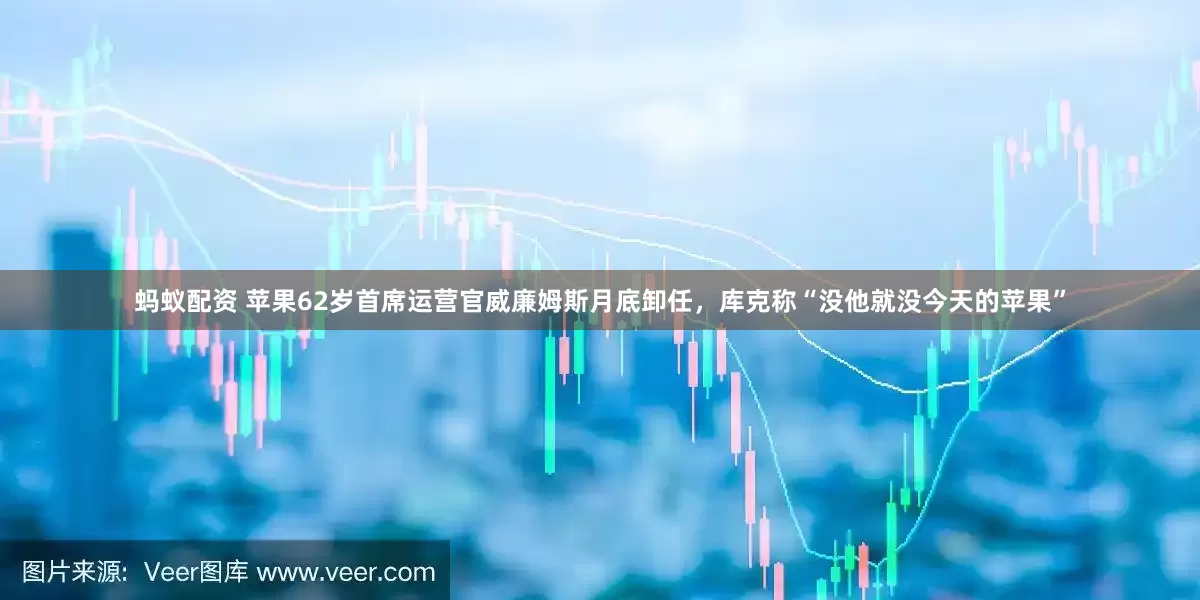 蚂蚁配资 苹果62岁首席运营官威廉姆斯月底卸任，库克称“没他就没今天的苹果”
