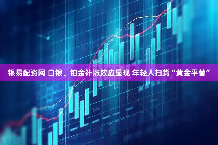 银易配资网 白银、铂金补涨效应显现 年轻人扫货“黄金平替”