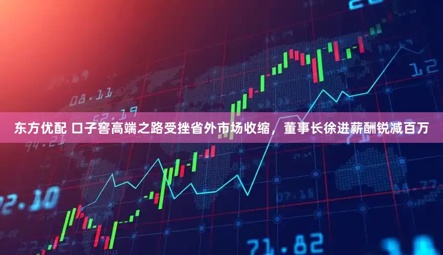 东方优配 口子窖高端之路受挫省外市场收缩，董事长徐进薪酬锐减百万