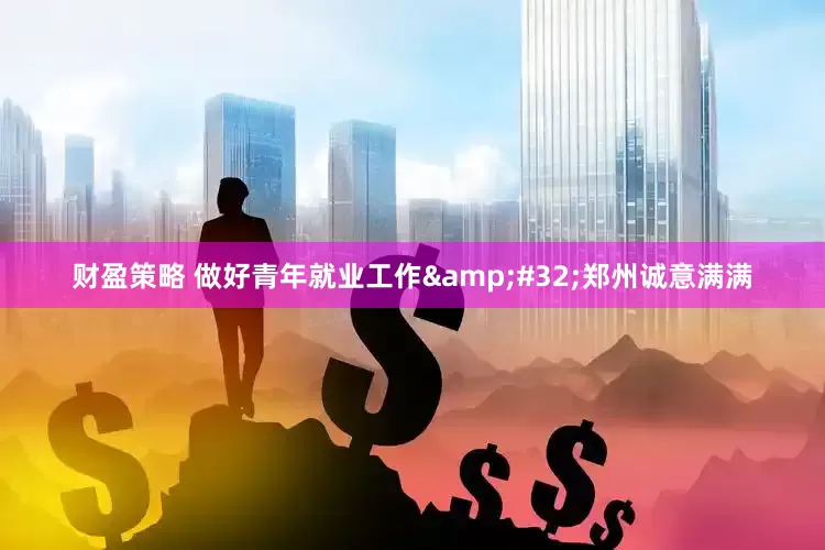财盈策略 做好青年就业工作 郑州诚意满满