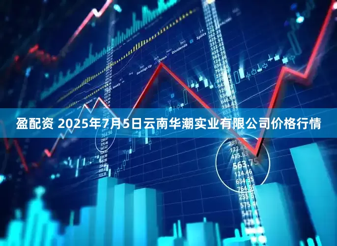 盈配资 2025年7月5日云南华潮实业有限公司价格行情