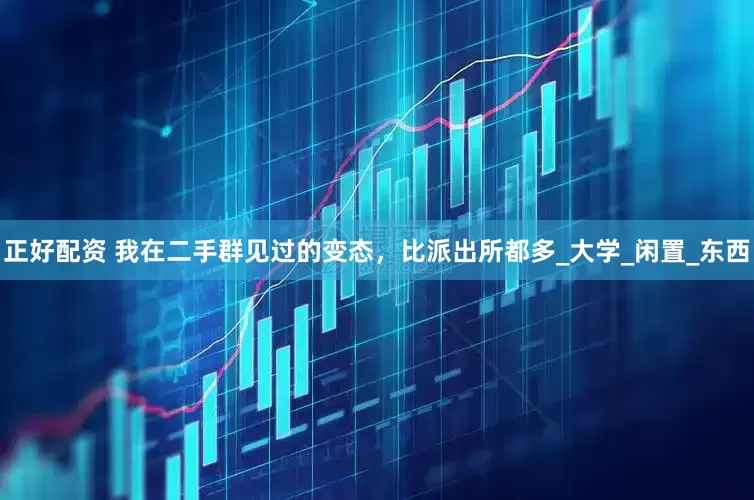正好配资 我在二手群见过的变态，比派出所都多_大学_闲置_东西