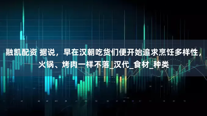 融凯配资 据说，早在汉朝吃货们便开始追求烹饪多样性，火锅、烤肉一样不落_汉代_食材_种类