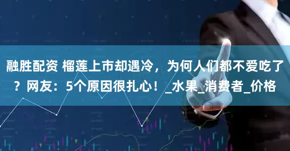融胜配资 榴莲上市却遇冷，为何人们都不爱吃了？网友：5个原因很扎心！_水果_消费者_价格