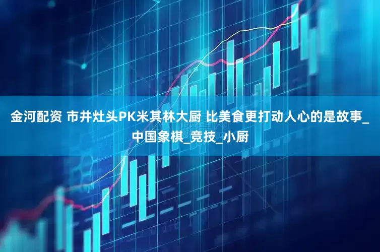 金河配资 市井灶头PK米其林大厨 比美食更打动人心的是故事_中国象棋_竞技_小厨