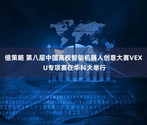 億策略 第八届中国高校智能机器人创意大赛VEX U专项赛在华科大举行