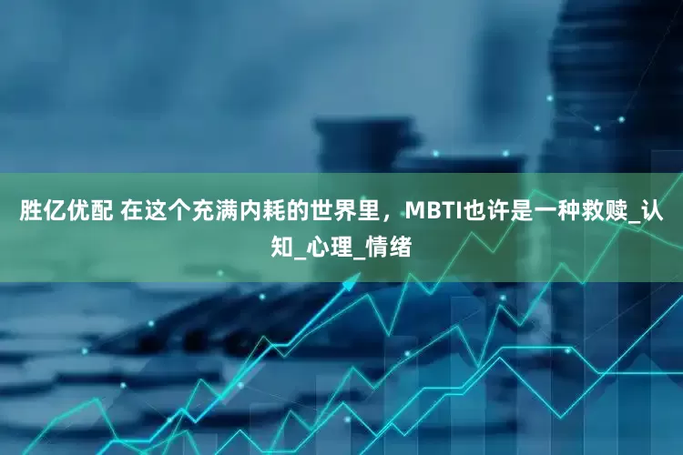 胜亿优配 在这个充满内耗的世界里，MBTI也许是一种救赎_认知_心理_情绪