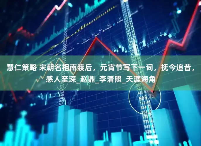 慧仁策略 宋朝名相南渡后，元宵节写下一词，抚今追昔，感人至深_赵鼎_李清照_天涯海角