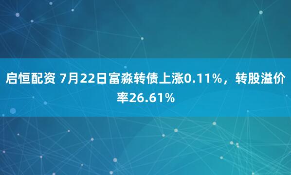 启恒配资 7月22日富淼转债上涨0.11%，转股溢价率26.61%