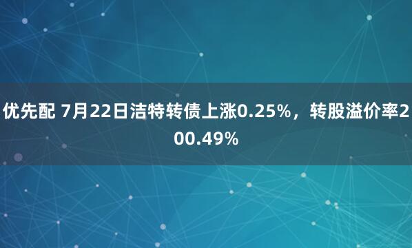 优先配 7月22日洁特转债上涨0.25%，转股溢价率200.49%