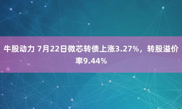 牛股动力 7月22日微芯转债上涨3.27%，转股溢价率9.44%