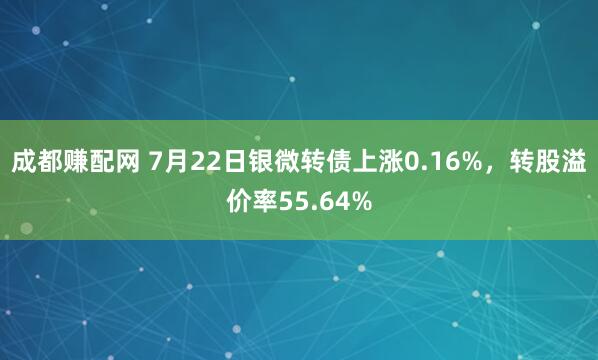 成都赚配网 7月22日银微转债上涨0.16%，转股溢价率55.64%