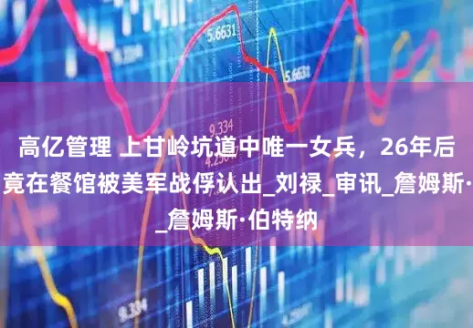 高亿管理 上甘岭坑道中唯一女兵，26年后赴美，竟在餐馆被美军战俘认出_刘禄_审讯_詹姆斯·伯特纳