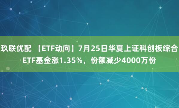 玖联优配 【ETF动向】7月25日华夏上证科创板综合ETF基金涨1.35%，份额减少4000万份