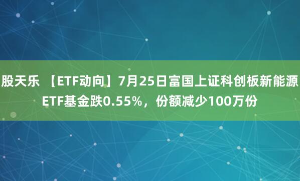 股天乐 【ETF动向】7月25日富国上证科创板新能源ETF基金跌0.55%，份额减少100万份