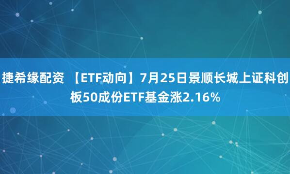 捷希缘配资 【ETF动向】7月25日景顺长城上证科创板50成份ETF基金涨2.16%