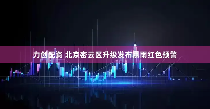 力创配资 北京密云区升级发布暴雨红色预警