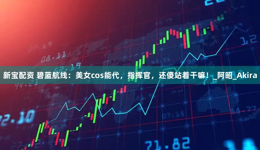 新宝配资 碧蓝航线：美女cos能代，指挥官，还傻站着干嘛！_阿昭_Akira