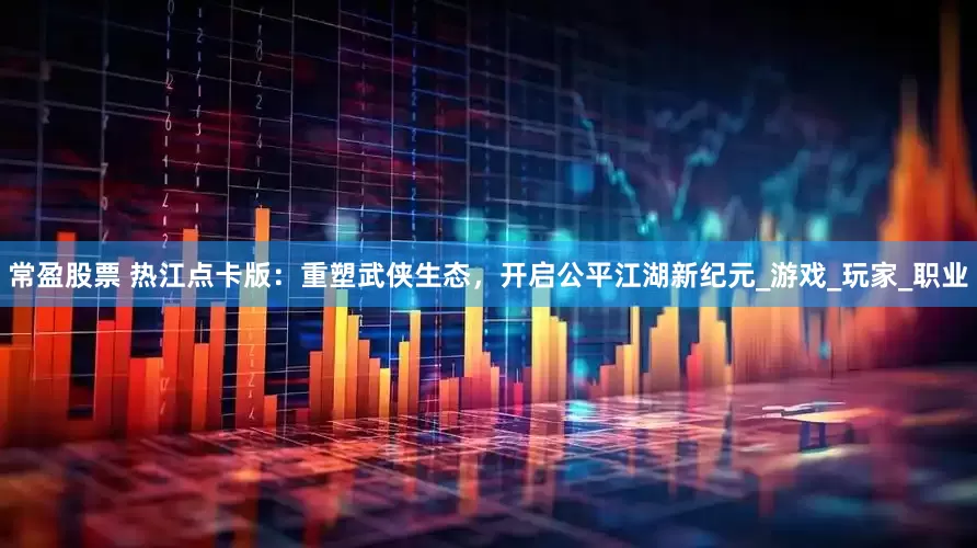 常盈股票 热江点卡版：重塑武侠生态，开启公平江湖新纪元_游戏_玩家_职业