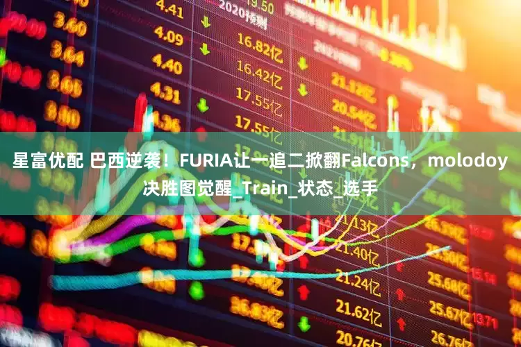 星富优配 巴西逆袭！FURIA让一追二掀翻Falcons，molodoy决胜图觉醒_Train_状态_选手