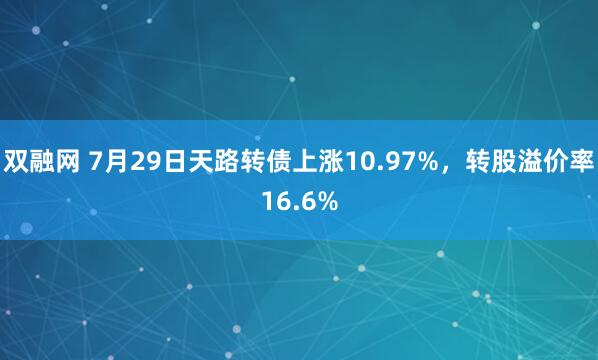 双融网 7月29日天路转债上涨10.97%，转股溢价率16.6%