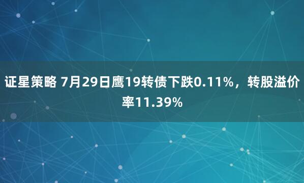 证星策略 7月29日鹰19转债下跌0.11%，转股溢价率11.39%