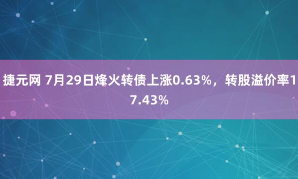 捷元网 7月29日烽火转债上涨0.63%，转股溢价率17.43%