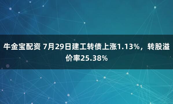 牛金宝配资 7月29日建工转债上涨1.13%，转股溢价率25.38%