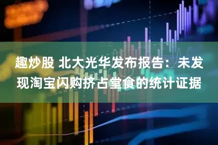 趣炒股 北大光华发布报告：未发现淘宝闪购挤占堂食的统计证据