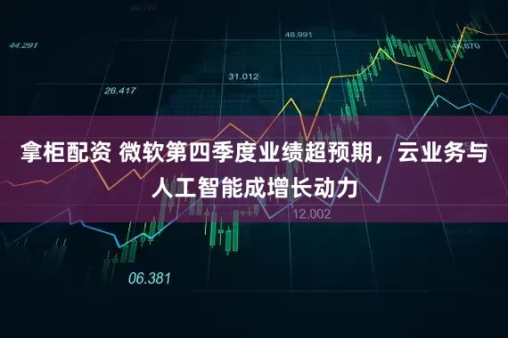 拿柜配资 微软第四季度业绩超预期，云业务与人工智能成增长动力