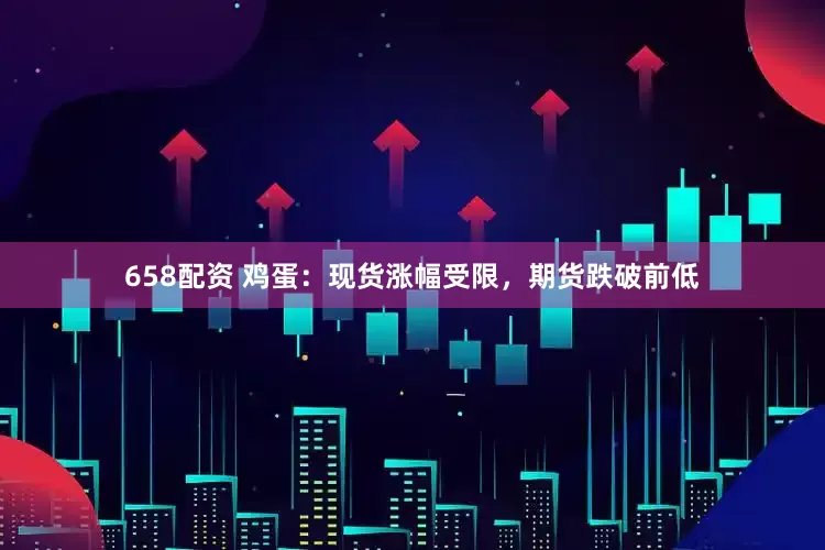 658配资 鸡蛋：现货涨幅受限，期货跌破前低